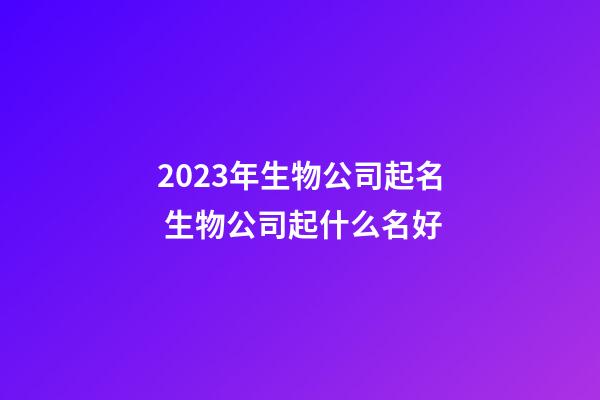 2023年生物公司起名 生物公司起什么名好-第1张-公司起名-玄机派